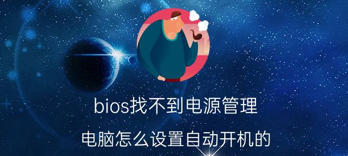 bios找不到电源管理 电脑怎么设置自动开机的？bios里找不到电源管理设置，求各位大神解答!谢谢了？